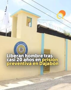 TRAS CASI 20 AÑOS LIBERAN EN PRISION PREVENTIVA LIBERAN HOMBRE EN DAJABON